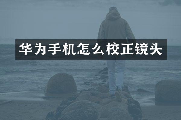 华为手机怎么校正镜头
