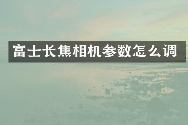 富士长焦相机参数怎么调