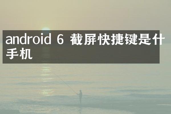 android 6 截屏快捷键是什么手机