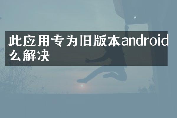 此应用专为旧版本android怎么解决