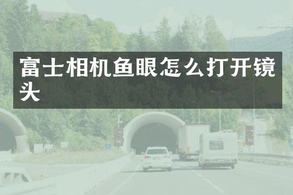 富士相机鱼眼怎么打开镜头
