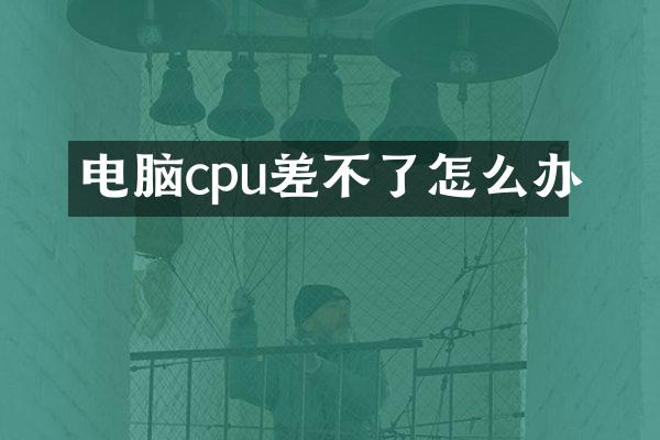 电脑cpu差不了怎么办