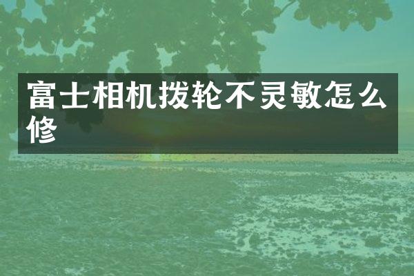 富士相机拨轮不灵敏怎么修