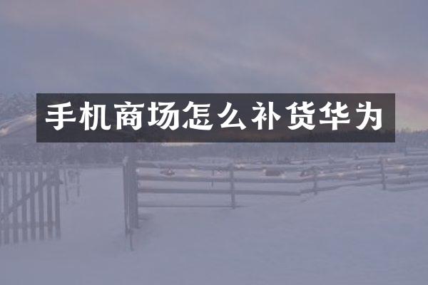 手机商场怎么补货华为