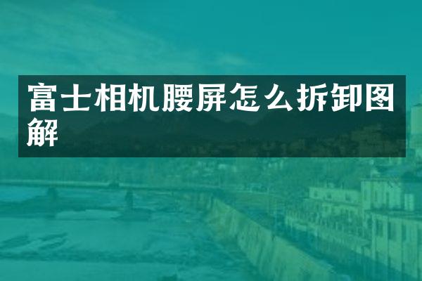 富士相机腰屏怎么拆卸图解