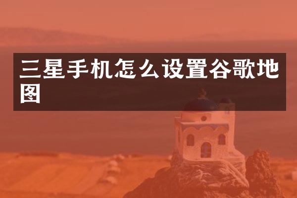 三星手机怎么设置谷歌地图