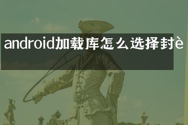android加载库怎么选择封装