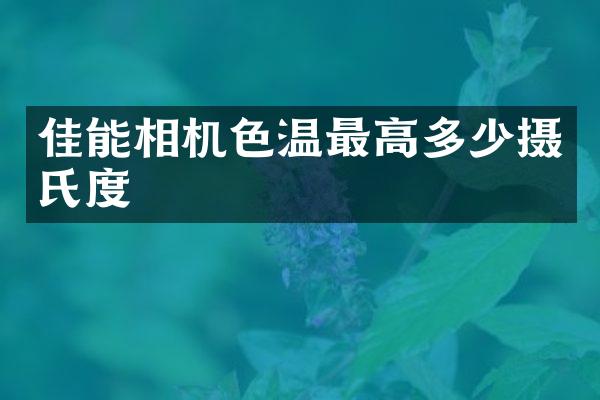 佳能相机色温最高多少摄氏度