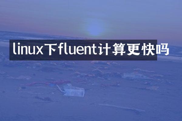 linux下fluent计算更快吗