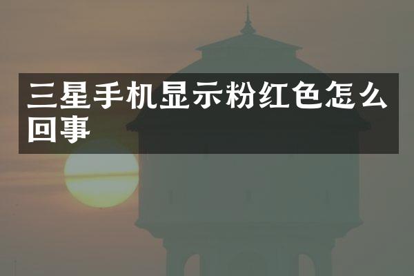 三星手机显示粉红色怎么回事