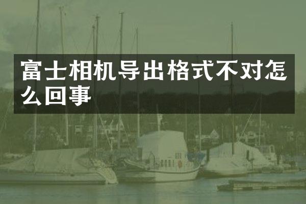 富士相机导出格式不对怎么回事