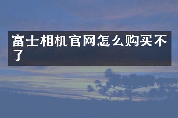 富士相机官网怎么购买不了