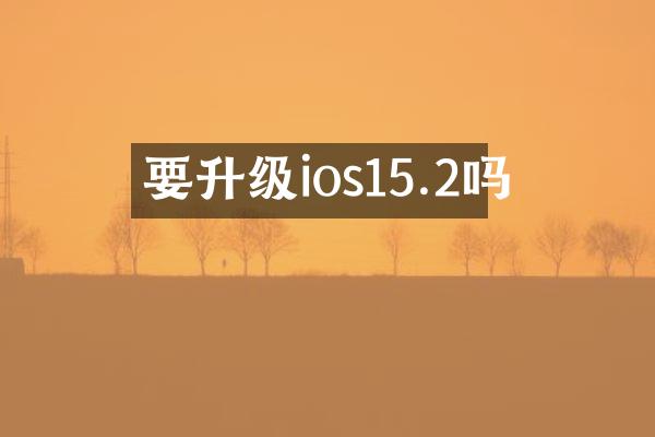 要升级ios15.2吗