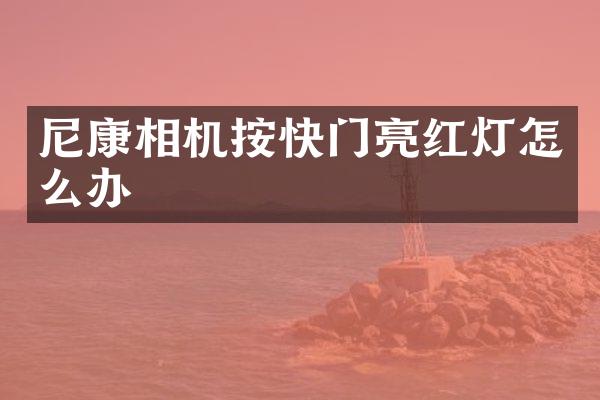 尼康相机按快门亮红灯怎么办