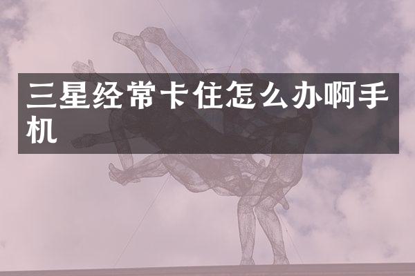 三星经常卡住怎么办啊手机