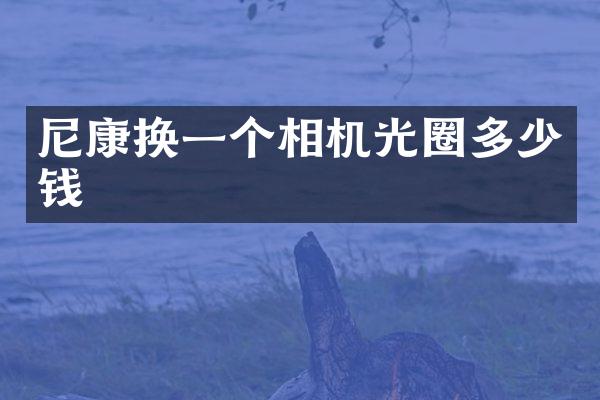 尼康换一个相机光圈多少钱