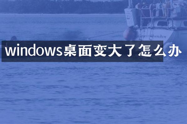 windows桌面变大了怎么办