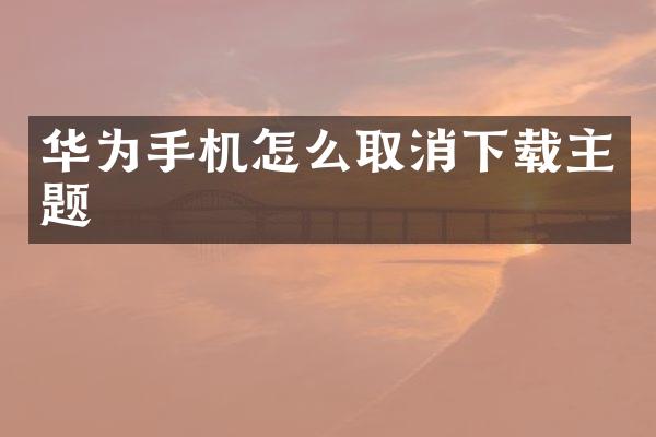 华为手机怎么取消下载主题