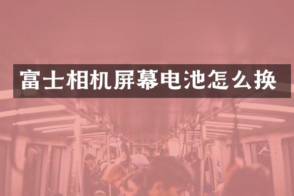 富士相机屏幕电池怎么换