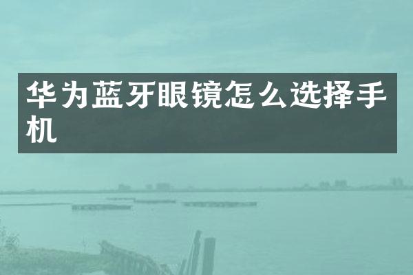 华为蓝牙眼镜怎么选择手机