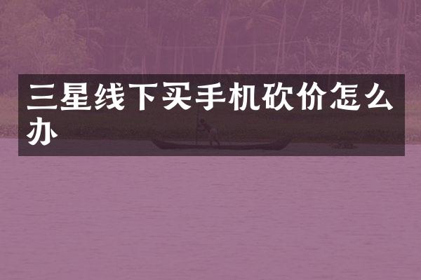 三星线下买手机砍价怎么办