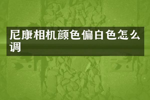 尼康相机颜色偏白色怎么调