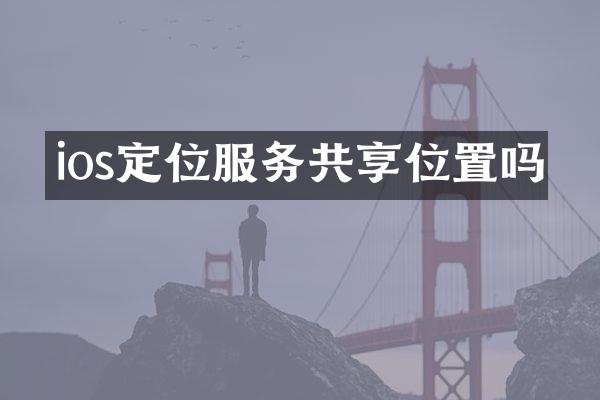 ios定位服务共享位置吗