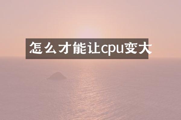怎么才能让cpu变大