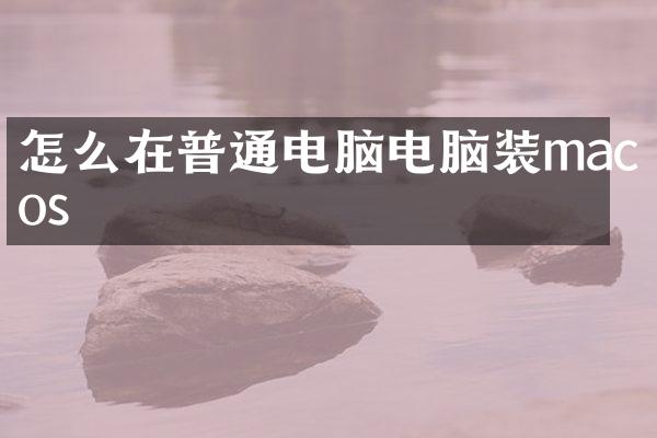 怎么在普通电脑电脑装macos