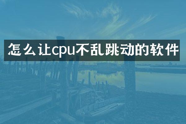 怎么让cpu不乱跳动的软件