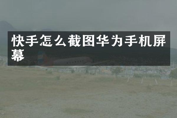 快手怎么截图华为手机屏幕