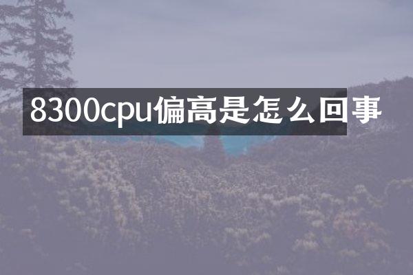 8300cpu偏高是怎么回事