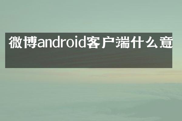 微博android客户端什么意思