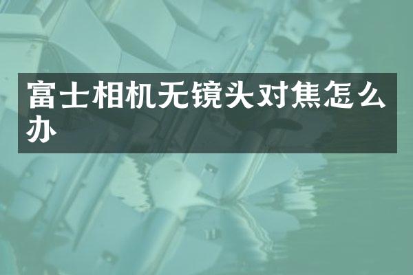 富士相机无镜头对焦怎么办