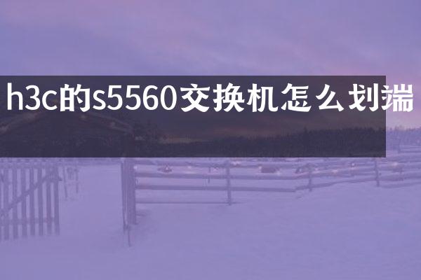 h3c的s5560交换机怎么划端口