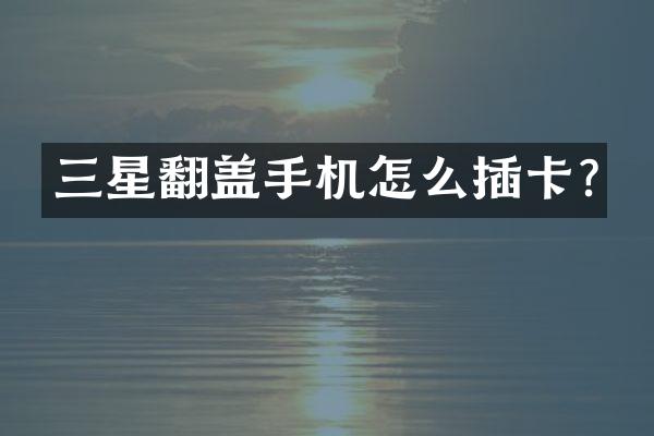 三星翻盖手机怎么插卡?