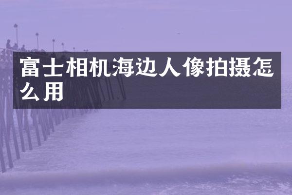 富士相机海边人像拍摄怎么用