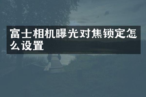 富士相机曝光对焦锁定怎么设置
