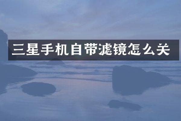 三星手机自带滤镜怎么关