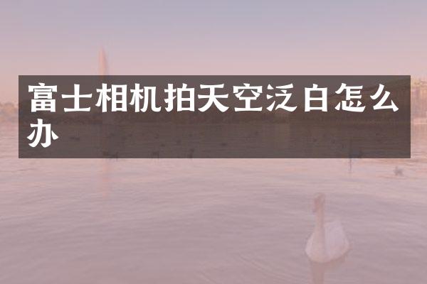 富士相机拍天空泛白怎么办