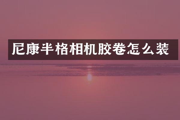尼康半格相机胶卷怎么装