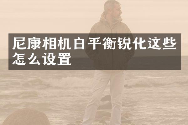 尼康相机白平衡锐化这些怎么设置