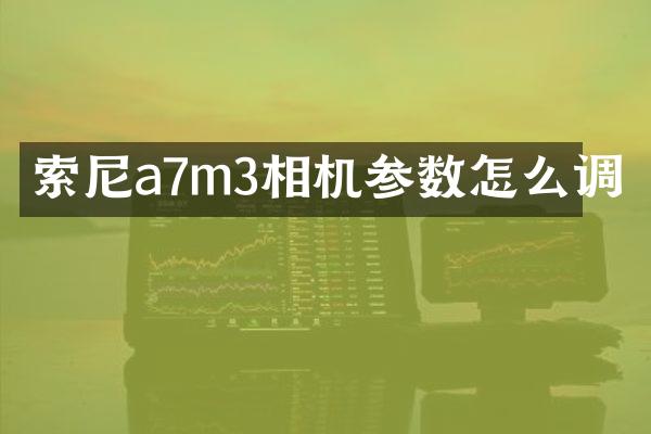 a7m3相机参数怎么调