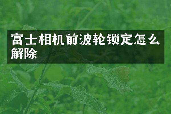 富士相机前波轮锁定怎么解除