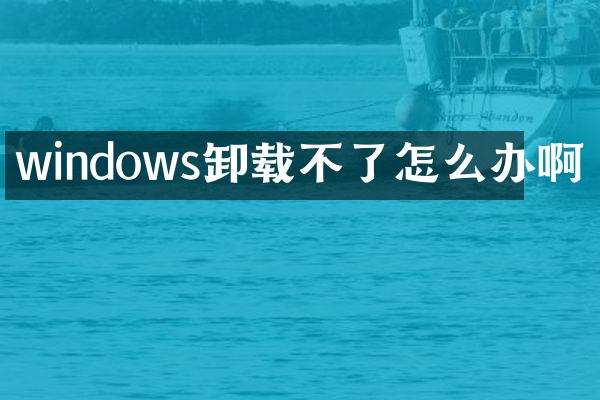 windows卸载不了怎么办啊