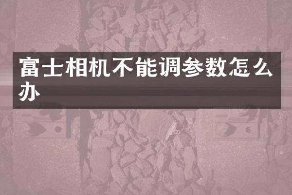 富士相机不能调参数怎么办