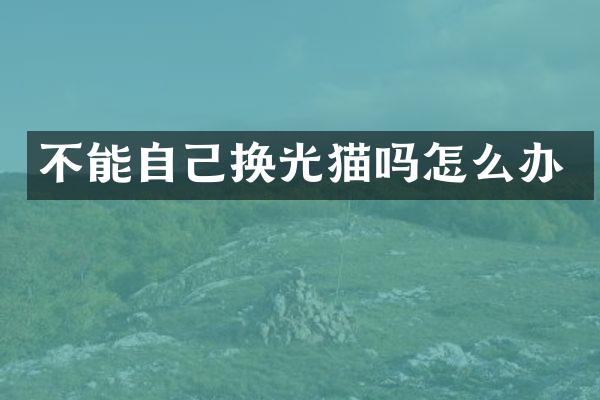 不能自己换光猫吗怎么办