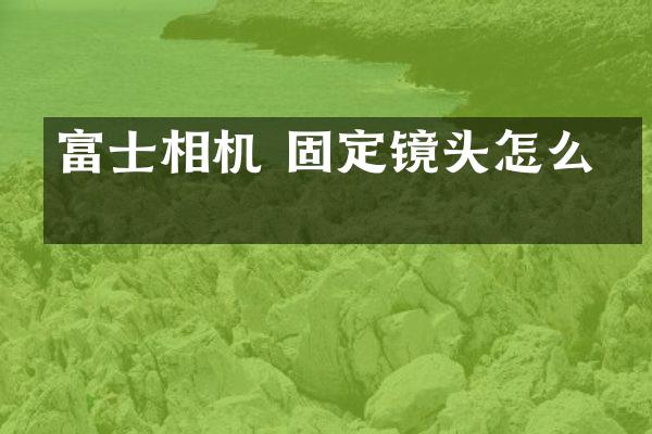 富士相机 固定镜头怎么拆