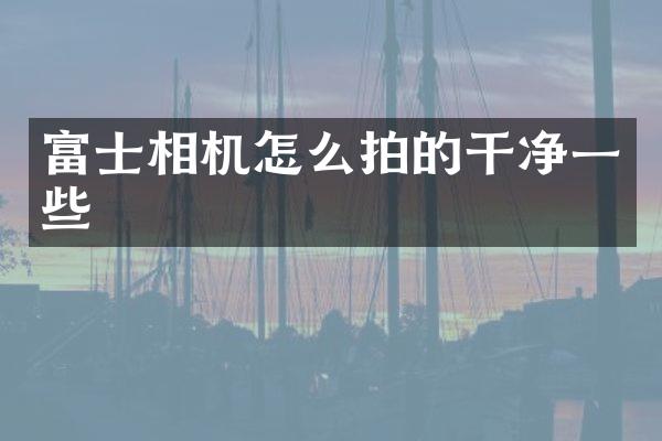 富士相机怎么拍的干净一些