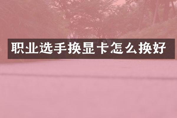 职业选手换显卡怎么换好